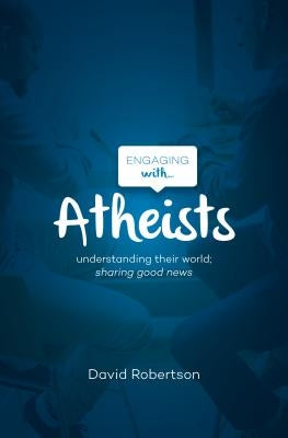 Engaging with Atheists: Understanding Their World; Sharing Good News by Robertson, David