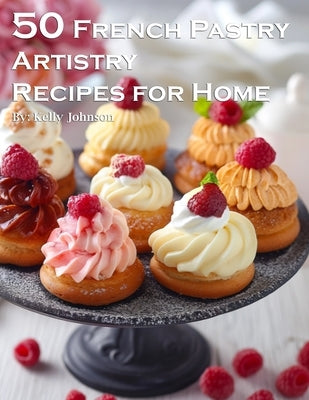 50 French Pastry Artistry Recipes for Home by Johnson, Kelly