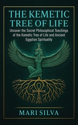 The Kemetic Tree of Life: Uncover the Secret Philosophical Teachings of the Kemetic Tree of Life and Ancient Egyptian Spirituality by Silva, Mari