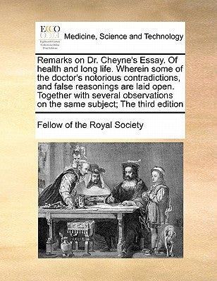 Remarks on Dr. Cheyne's Essay. of Health and Long Life. Wherein Some of the Doctor's Notorious Contradictions, and False Reasonings Are Laid Open. Tog by Fellow of the Royal Society