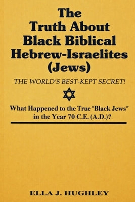 The Truth About Black Biblical Hebrew-Israelites (Jews: The Worlds Best Kept Secret) by Hughley, Ella J.