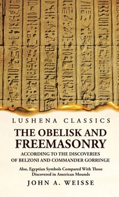 The Obelisk and Freemasonry According to the Discoveries of Belzoni and Commander Gorringe by John a Weisse