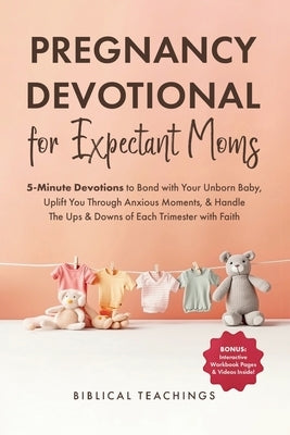 Pregnancy Devotional for Expectant Moms: 5-Minute Devotions to Bond with Your Unborn Baby, Uplift You Through Anxious Moments, & Handle The Ups & Down by Teachings, Biblical