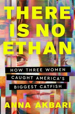 There Is No Ethan: How Three Women Caught America's Biggest Catfish by Akbari, Anna