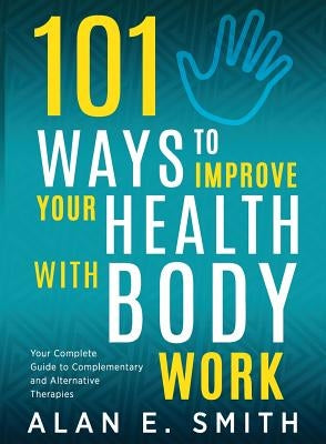 101 Ways to Improve Your Health with Body Work: Your Complete Guide to Complementary & Alternative Therapies. by Smith, Alan E.