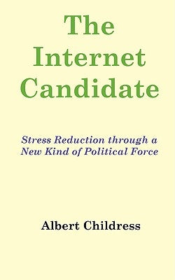 The Internet Candidate: Stress Reduction through a New Kind of Political Force by Childress, Albert