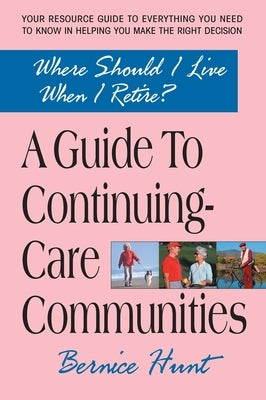 A Guide To Continuing Care Communities: Where Should I Live When I Retire? by Hunt, Bernice