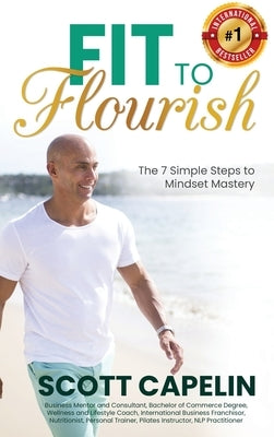 Fit To Flourish: The 7 Simple Steps to Mindset Mastery by Capelin, Scott