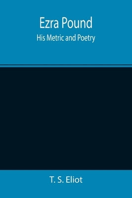 Ezra Pound: His Metric and Poetry by S. Eliot, T.