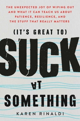 It's Great to Suck at Something: The Unexpected Joy of Wiping Out and What It Can Teach Us about Patience, Resilience, and the Stuff That Really Matte by Rinaldi, Karen