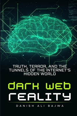 Dark Web Reality: Truth, Terror, and the Tunnels of the Internet's Hidden World by Bajwa, Danish Ali