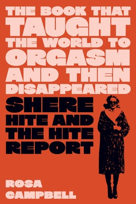 The Book That Taught the World to Orgasm and Then Disappeared: Shere Hite and the Hite Report by Campbell, Rosa