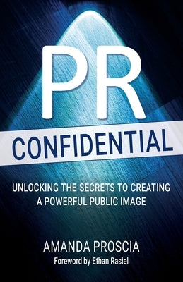 PR Confidential: Unlocking the Secrets to Creating a: Unlocking the Secrets to Creating a Powerful Public Image by Proscia, Amanda
