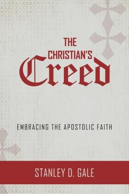 The Christian's Creed: Embracing the Apostolic Faith by Gale, Stanley D.