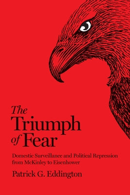 The Triumph of Fear: Domestic Surveillance and Political Repression from McKinley to Eisenhower by Eddington, Patrick G.