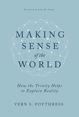 Making Sense of the World: How the Trinity Helps to Explain Reality by Poythress, Vern S.
