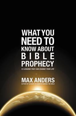 What You Need to Know About Bible Prophecy: 12 Lessons That Can Change Your Life by Anders, Max
