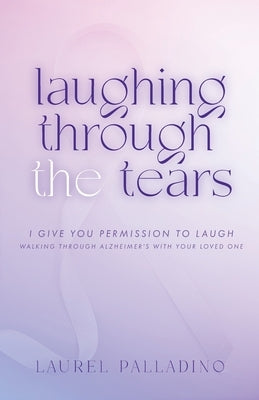 Laughing Through the Tears: I Give You Permission to Laugh, Walking Through Alzheimer's with Your Loved One by Palladino, Laurel