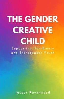 The Gender Creative Child: Supporting Non-Binary and Transgender Youth by Ravenwood, Jasper