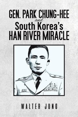 Gen. Park Chung-Hee and South Korea's Han River Miracle by Jung, Walter