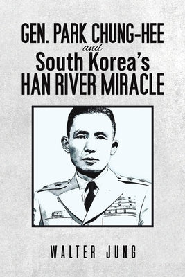 Gen. Park Chung-Hee and South Korea's Han River Miracle by Jung, Walter