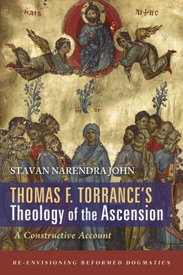 Thomas F. Torrance's Theology of the Ascension: A Constructive Account by John, Stavan Narendra