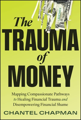 The Trauma of Money: Mapping Compassionate Pathways to Healing Financial Trauma and Disempowering Shame by Chapman, Chantel