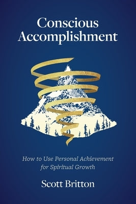Conscious Accomplishment - How To Use Personal Achievement For Spiritual Growth by Britton, Scott