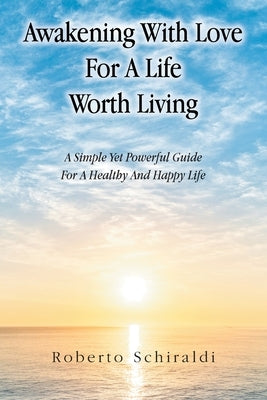 Awakening With Love For A Life Worth Living: A Simple Yet Powerful Guide For A Healthy And Happy Life by Schiraldi, Roberto