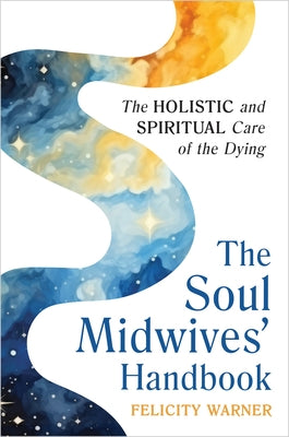 The Soul Midwives' Handbook (Revised Edition): Emotional, Spiritual and Practical Support for End-Of-Life Care by Warner, Felicity