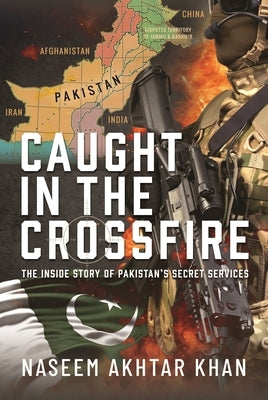 Caught in the Crossfire: The Inside Story of Pakistan's Secret Services by Akhtar Khan, Naseem
