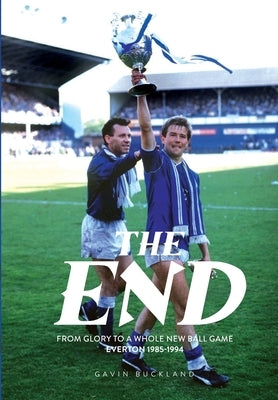 The End: From Glory to a Whole New Ball Game. Everton 1985-1994: Everton: 1985-1994 by Buckland, Gavin