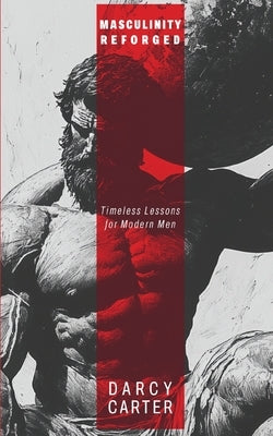 Masculinity Reforged: Timeless Lessons for Modern Men by Carter, Darcy
