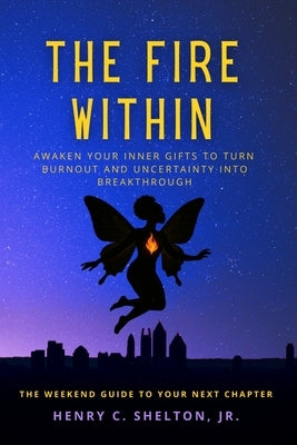 The Fire Within: Awaken Your Inner Gifts to Turn Burnout and Uncertainty into Breakthrough by Shelton, Henry C.
