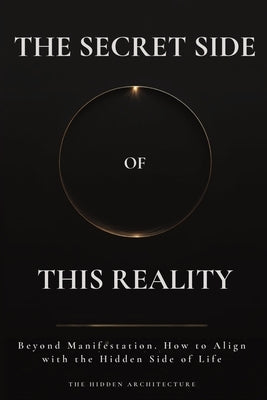 The Secret Side of This Reality: Beyond Manifestation. How to Align with the Hidden Side of Life by Architecture, The Hidden