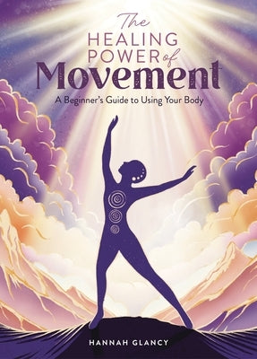 The Healing Power of Movement: A Beginner's Guide to Using Your Body by Glancy, Hannah