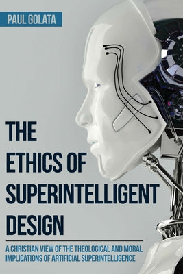 The Ethics of Superintelligent Design: A Christian View of the Theological and Moral Implications of Artificial Superintelligence by Golata, Paul