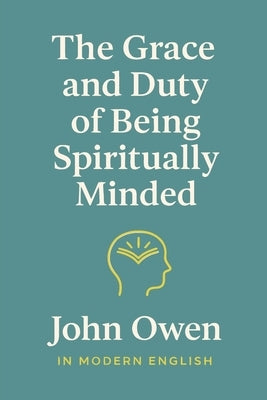 The Grace and Duty of Being Spiritually Minded (In Modern English) by Owen, John