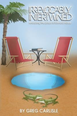Irrevocably Intertwined: Analyzing the Plays of Edward Albee by Carlisle, Greg