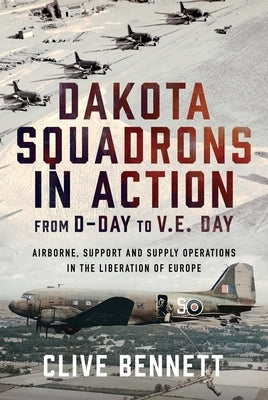 Dakota Squadrons in Action from D-Day to V.E. Day: Airborne, Support and Supply Operations in the Liberation of Europe by Bennett, Clive