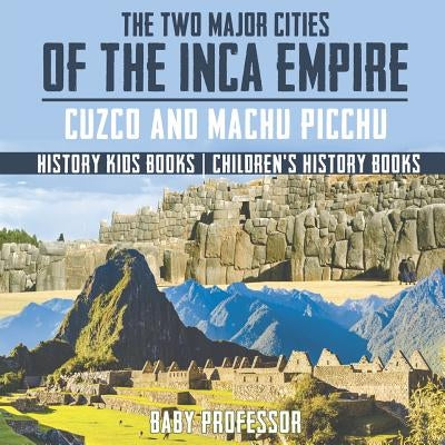 The Two Major Cities of the Inca Empire Cuzco and Machu Picchu - History Kids Books Children's History Books by Baby Professor