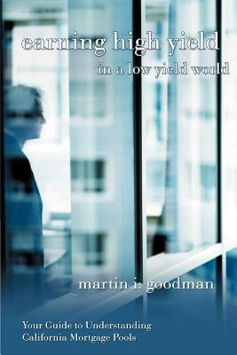 Earning High Yield in a Low Yield World: Your Guide to Understanding California Mortgage Pools by Goodman, Martin I.