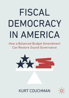 Fiscal Democracy in America: How a Balanced Budget Amendment Can Restore Sound Governance by Couchman, Kurt