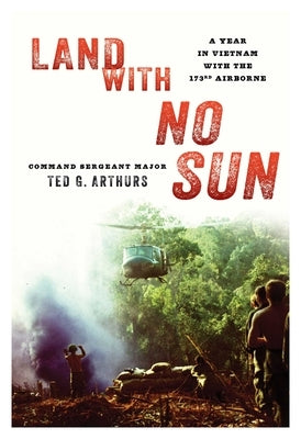Land with No Sun: A Year in Vietnam with the 173rd Airborne by Arthurs, Ted G.