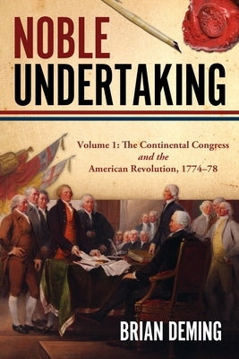 Noble Undertaking: Volume 1: The Continental Congress and the American Revolution, 1774-78 by Deming, Brian