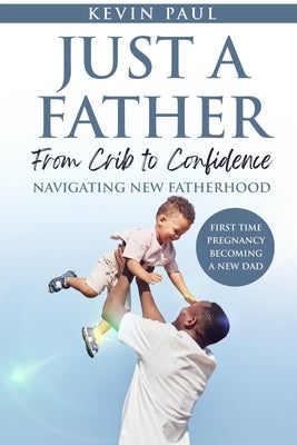 Just a Father From Crib to Confidence - Navigating New Fatherhood by Paul, Kevin