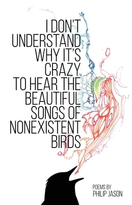 I Don't Understand Why It's Crazy to Hear the Beautiful Songs of Nonexistent Birds by Jason, Philip