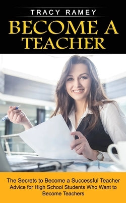 Become a Teacher: The Secrets to Become a Successful Teacher (Advice for High School Students Who Want to Become Teachers) by Ramey, Tracy