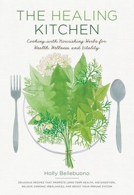 The Healing Kitchen: Cooking with Nourishing Herbs for Health, Wellness, and Vitality by Bellebuono, Holly