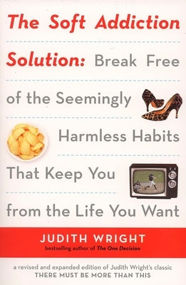 The Soft Addiction Solution: The Soft Addiction Solution: Break Free of the Seemingly Harmless Habits That Keep You from the Life You Want by Wright, Judith